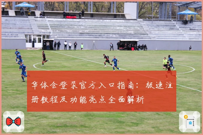 华体会登录官方入口指南:极速注册教程及功能亮点全面解析