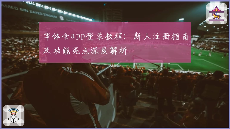 华体会app登录教程：新人注册指南及功能亮点深度解析