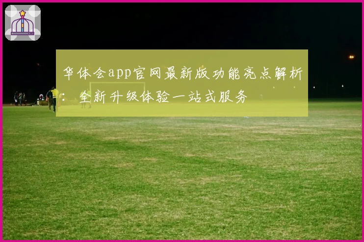 华体会app官网最新版功能亮点解析：全新升级体验一站式服务