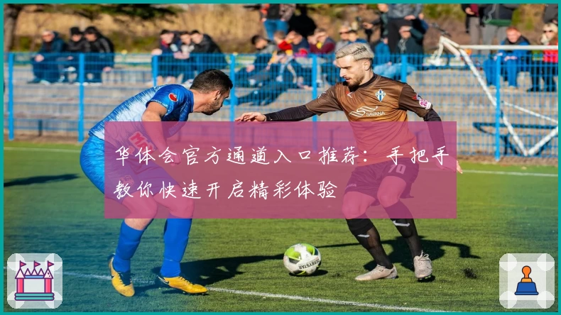 华体会官方通道入口推荐:手把手教你快速开启精彩体验