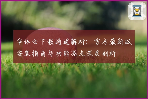 华体会下载通道解析：官方最新版安装指南与功能亮点深度剖析