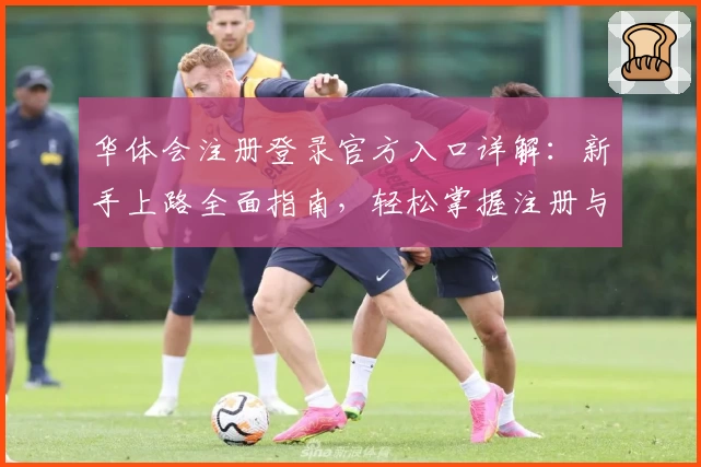 华体会注册登录官方入口详解：新手上路全面指南，轻松掌握注册与登录流程