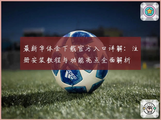 最新华体会下载官方入口详解：注册安装教程与功能亮点全面解析