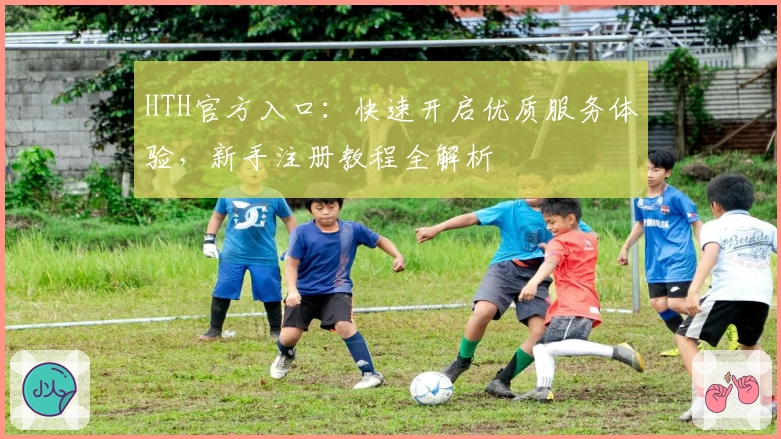 HTH官方入口：快速开启优质服务体验，新手注册教程全解析