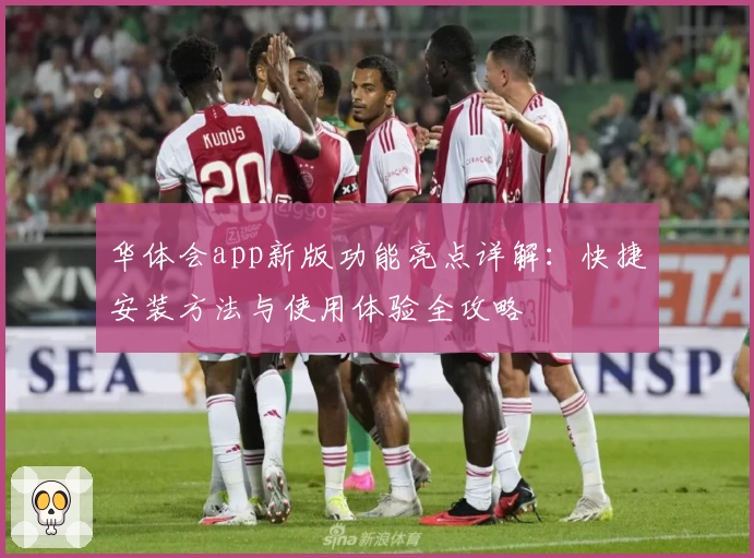 华体会app新版功能亮点详解：快捷安装方法与使用体验全攻略