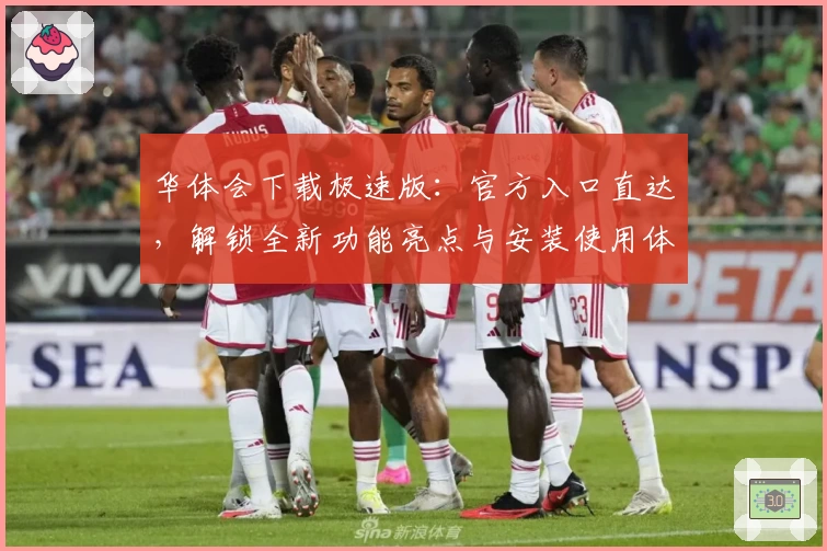 华体会下载极速版：官方入口直达，解锁全新功能亮点与安装使用体验
