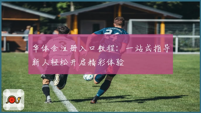 华体会注册入口教程：一站式指导新人轻松开启精彩体验