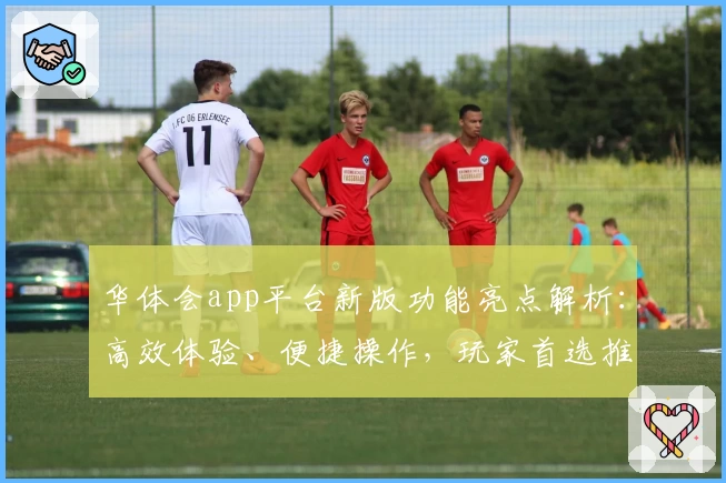 华体会app平台新版功能亮点解析：高效体验、便捷操作，玩家首选推荐