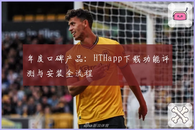 年度口碑产品：HTHapp下载功能评测与安装全流程