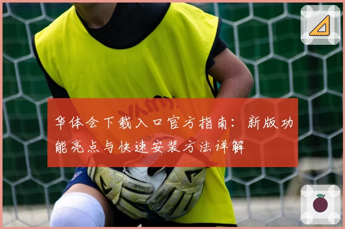 华体会下载入口官方指南：新版功能亮点与快速安装方法详解