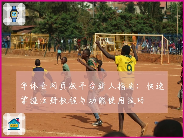 华体会网页版平台新人指南：快速掌握注册教程与功能使用技巧