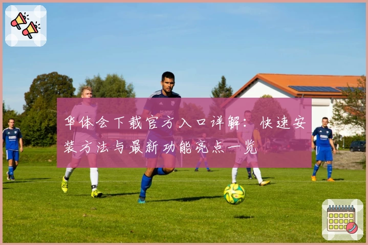 华体会下载官方入口详解：快速安装方法与最新功能亮点一览