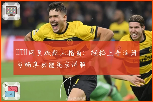HTH网页版新人指南：轻松上手注册与畅享功能亮点详解