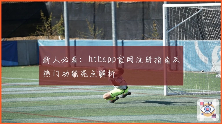 新人必看：hthapp官网注册指南及热门功能亮点解析