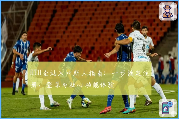 HTH全站入口新人指南：一步搞定注册、登录与核心功能体验