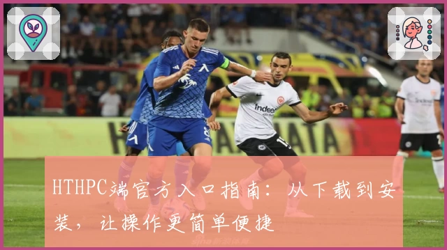 HTHPC端官方入口指南：从下载到安装，让操作更简单便捷