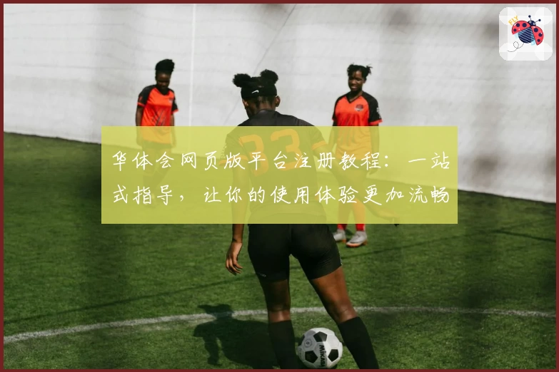 华体会网页版平台注册教程:一站式指导,让你的使用体验更加流畅