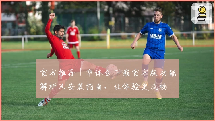 官方推荐｜华体会下载官方版功能解析及安装指南，让体验更流畅