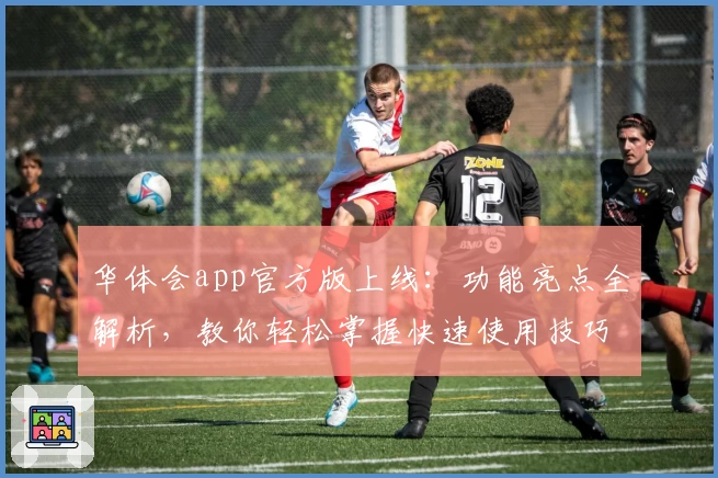 华体会app官方版上线：功能亮点全解析，教你轻松掌握快速使用技巧