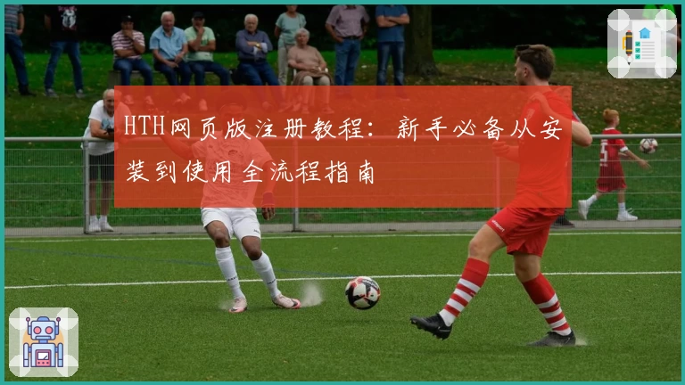 HTH网页版注册教程：新手必备从安装到使用全流程指南