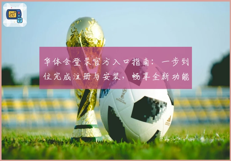 华体会登录官方入口指南:一步到位完成注册与安装,畅享全新功能亮点解析