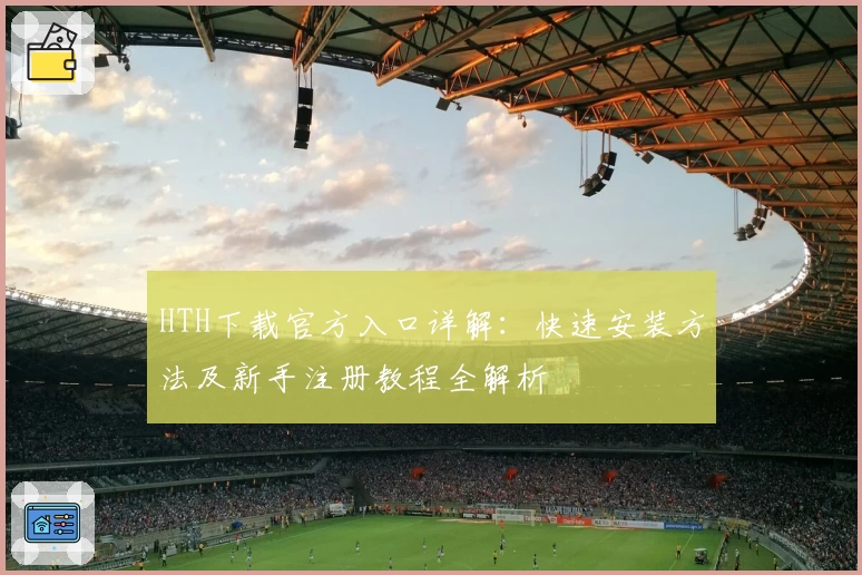HTH下载官方入口详解：快速安装方法及新手注册教程全解析