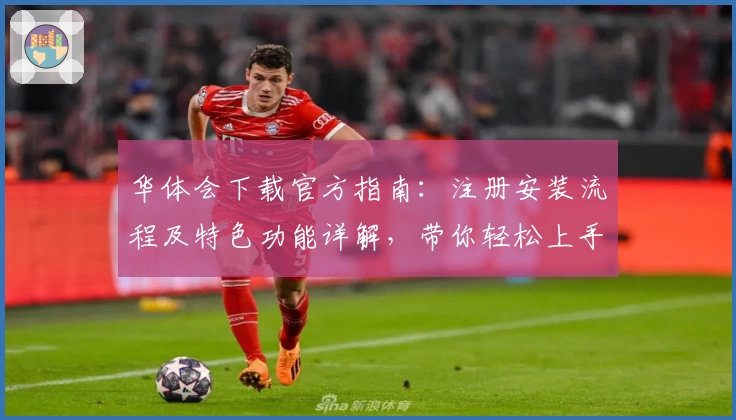 华体会下载官方指南：注册安装流程及特色功能详解，带你轻松上手初体验