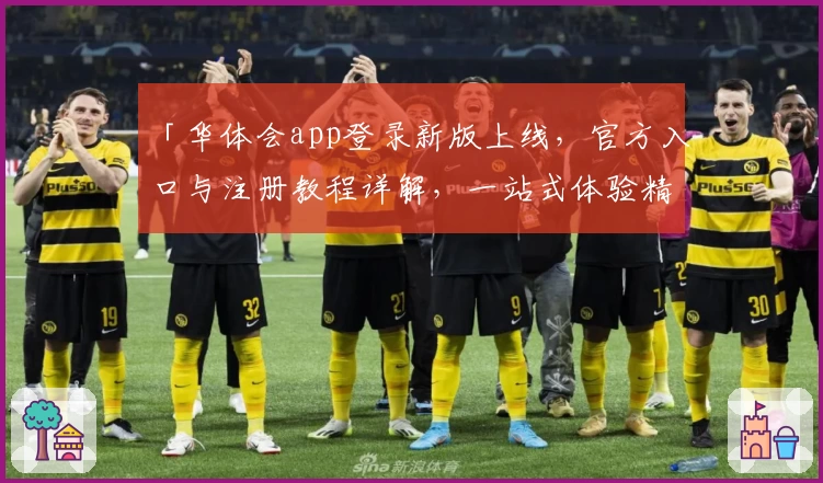 「华体会app登录新版上线，官方入口与注册教程详解，一站式体验精彩功能」