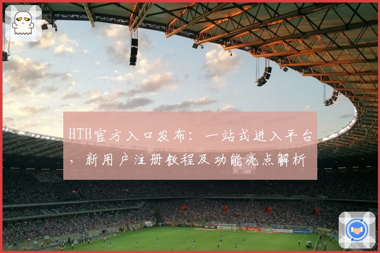 HTH官方入口发布：一站式进入平台，新用户注册教程及功能亮点解析