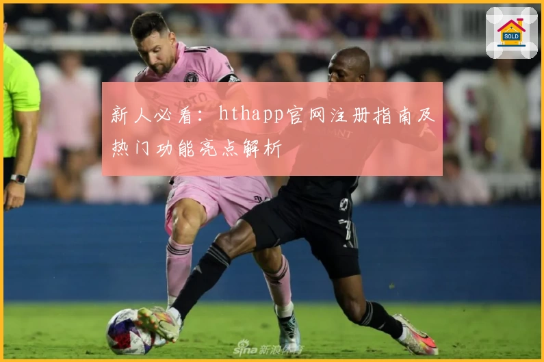 新人必看：hthapp官网注册指南及热门功能亮点解析