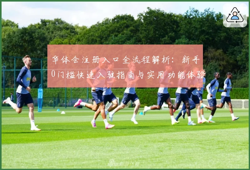 华体会注册入口全流程解析：新手0门槛快速入驻指南与实用功能体验攻略