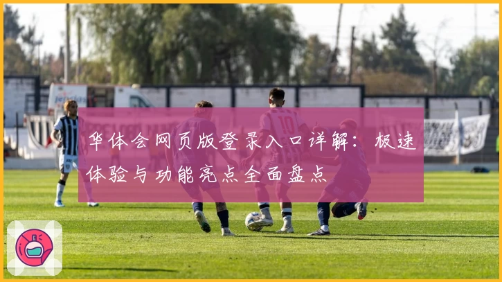 华体会网页版登录入口详解：极速体验与功能亮点全面盘点