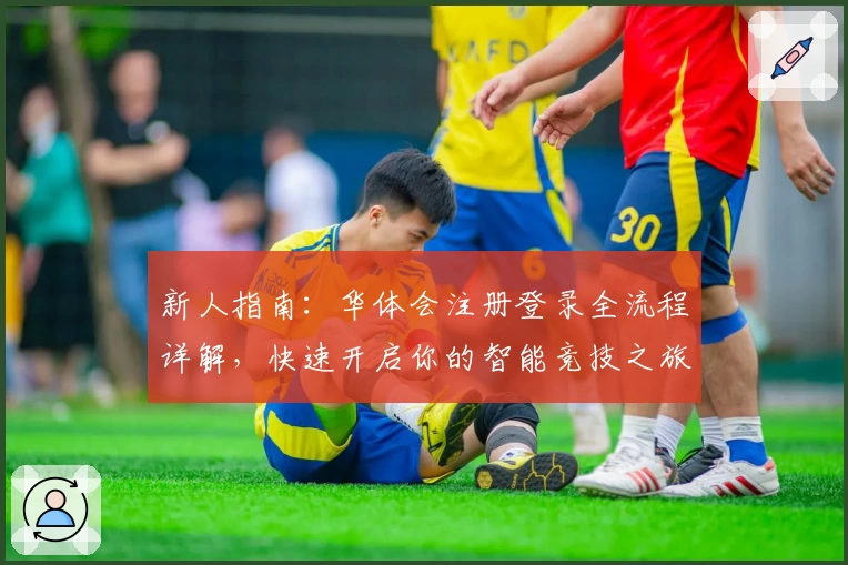 新人指南：华体会注册登录全流程详解，快速开启你的智能竞技之旅