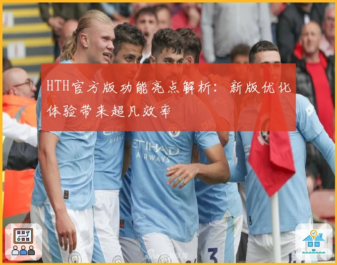 HTH官方版功能亮点解析：新版优化体验带来超凡效率