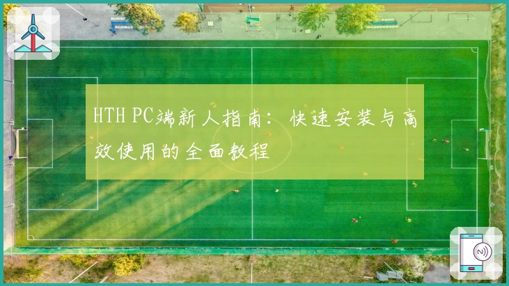 HTH PC端新人指南:快速安装与高效使用的全面教程