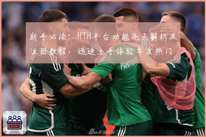 新手必读：HTH平台功能亮点解析及注册教程，迅速上手体验年度热门推荐