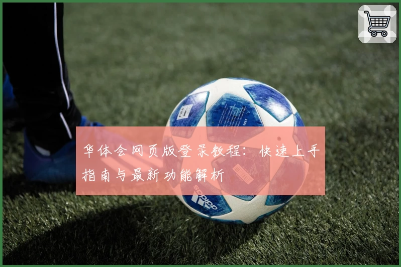 华体会网页版登录教程:快速上手指南与最新功能解析