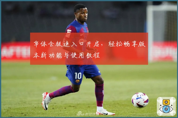 华体会极速入口开启，轻松畅享版本新功能与使用教程