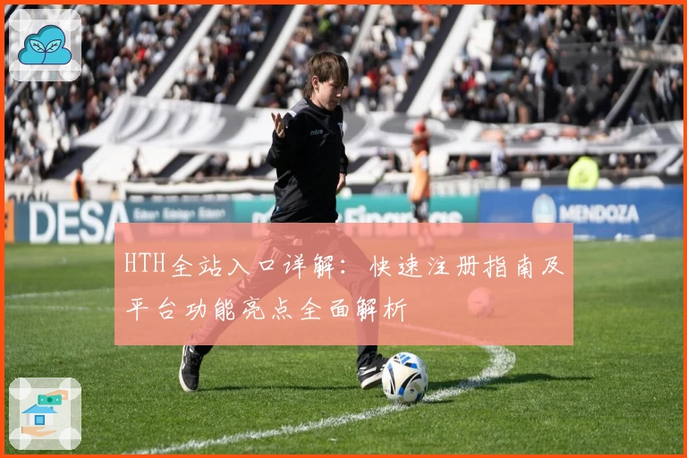HTH全站入口详解:快速注册指南及平台功能亮点全面解析