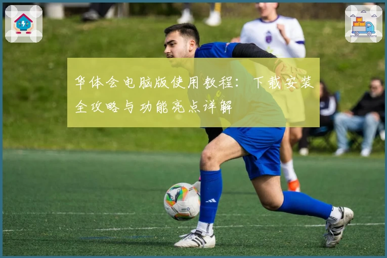 华体会电脑版使用教程:下载安装全攻略与功能亮点详解