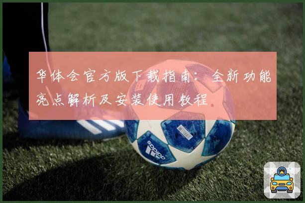 华体会官方版下载指南：全新功能亮点解析及安装使用教程